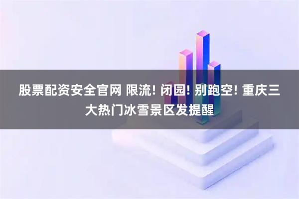 股票配资安全官网 限流! 闭园! 别跑空! 重庆三大热门冰雪景区发提醒