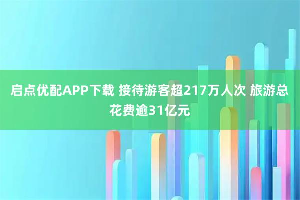启点优配APP下载 接待游客超217万人次 旅游总花费逾31亿元