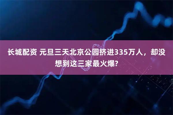长城配资 元旦三天北京公园挤进335万人，却没想到这三家最火爆?