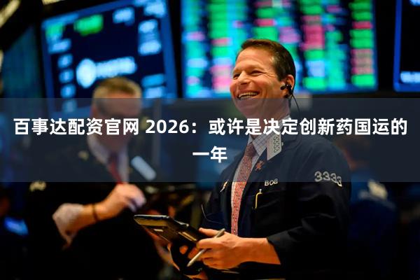 百事达配资官网 2026：或许是决定创新药国运的一年
