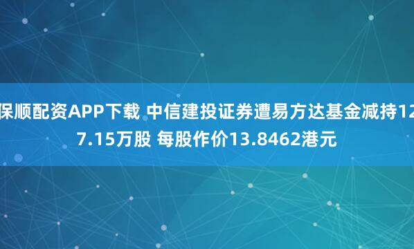 保顺配资APP下载 中信建投证券遭易方达基金减持127.15万股 每股作价13.8462港元